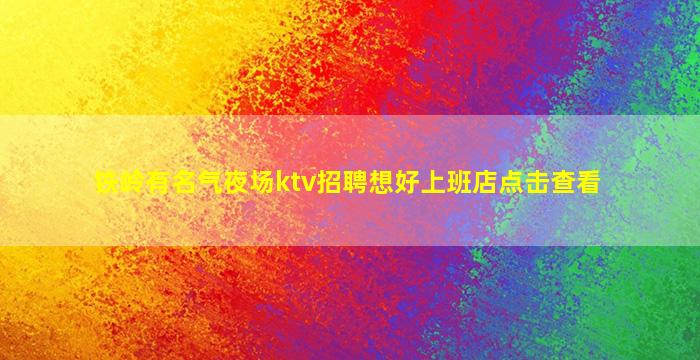 铁岭有名气夜场ktv招聘想好上班店点击查看